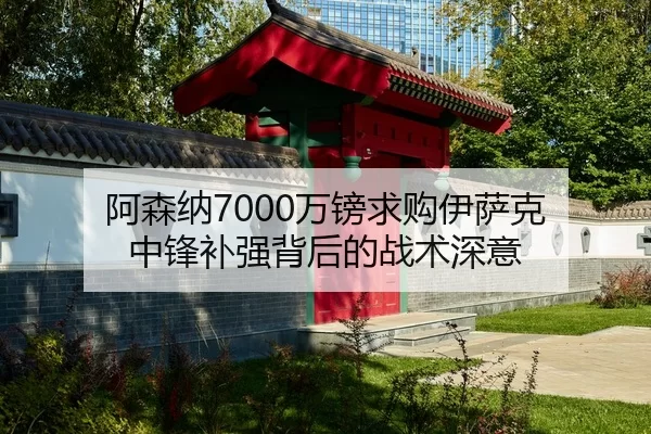 阿森纳7000万镑求购伊萨克 中锋补强背后的战术深意