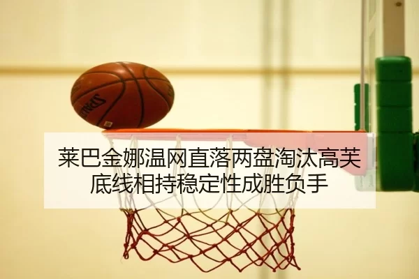 莱巴金娜温网直落两盘淘汰高芙 底线相持稳定性成胜负手